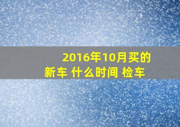 2016年10月买的新车 什么时间 检车